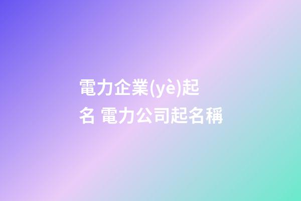 電力企業(yè)起名 電力公司起名稱-第1張-公司起名-玄機派